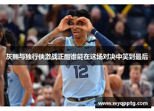 灰熊与独行侠激战正酣谁能在这场对决中笑到最后