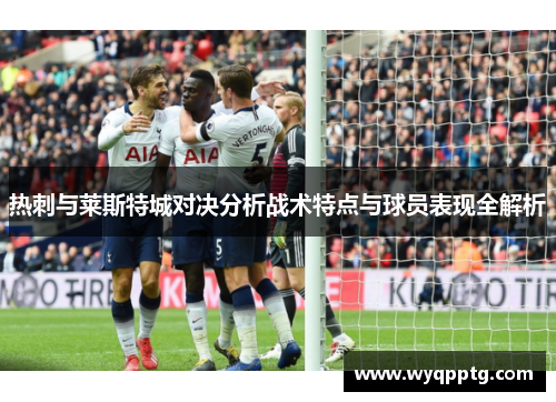 热刺与莱斯特城对决分析战术特点与球员表现全解析