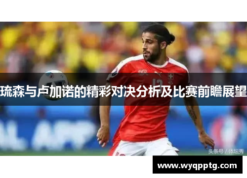 琉森与卢加诺的精彩对决分析及比赛前瞻展望