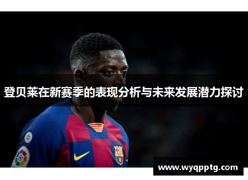 登贝莱在新赛季的表现分析与未来发展潜力探讨