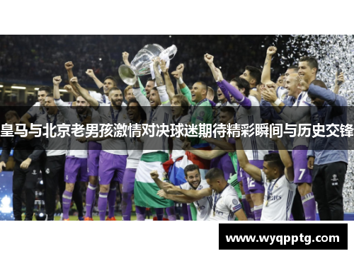 皇马与北京老男孩激情对决球迷期待精彩瞬间与历史交锋