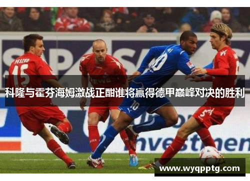 科隆与霍芬海姆激战正酣谁将赢得德甲巅峰对决的胜利