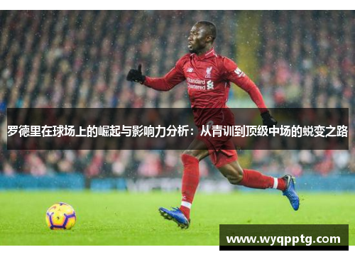 罗德里在球场上的崛起与影响力分析：从青训到顶级中场的蜕变之路