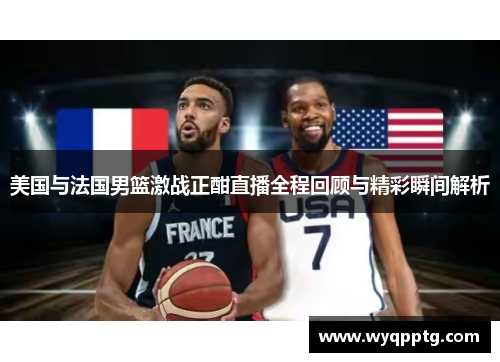 美国与法国男篮激战正酣直播全程回顾与精彩瞬间解析